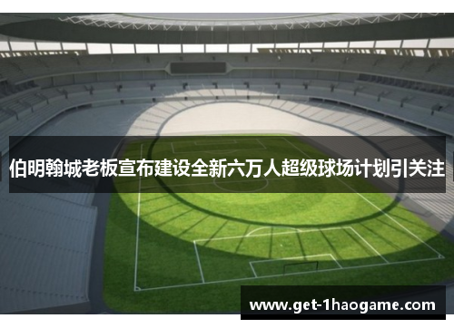 伯明翰城老板宣布建设全新六万人超级球场计划引关注